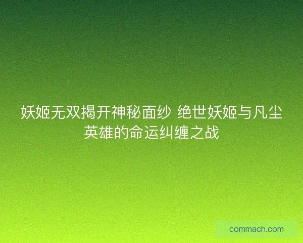 妖姬无双揭开神秘面纱 绝世妖姬与凡尘英雄的命运纠缠之战