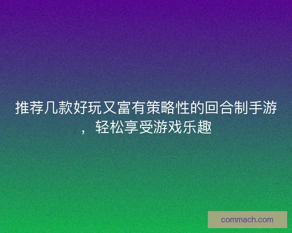 推荐几款好玩又富有策略性的回合制手游，轻松享受游戏乐趣