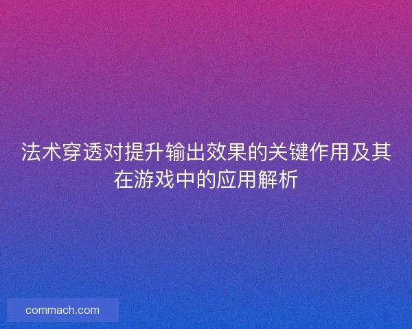 法术穿透对提升输出效果的关键作用及其在游戏中的应用解析