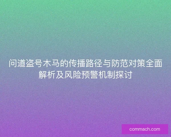 问道盗号木马的传播路径与防范对策全面解析及风险预警机制探讨