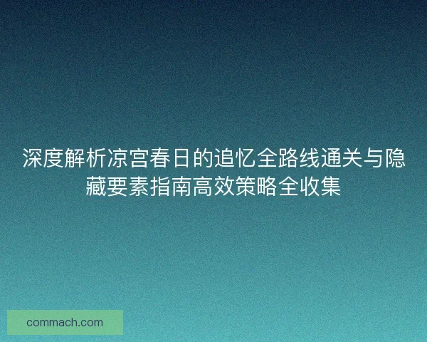 深度解析凉宫春日的追忆全路线通关与隐藏要素指南高效策略全收集