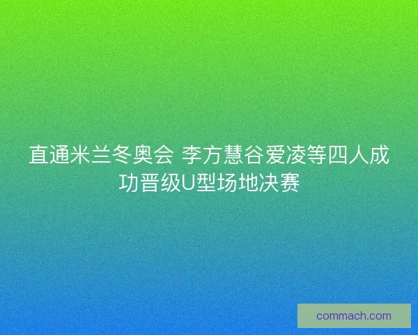 直通米兰冬奥会 李方慧谷爱凌等四人成功晋级U型场地决赛