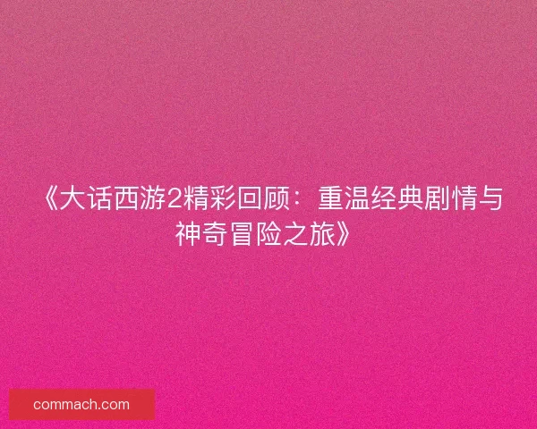 《大话西游2精彩回顾：重温经典剧情与神奇冒险之旅》